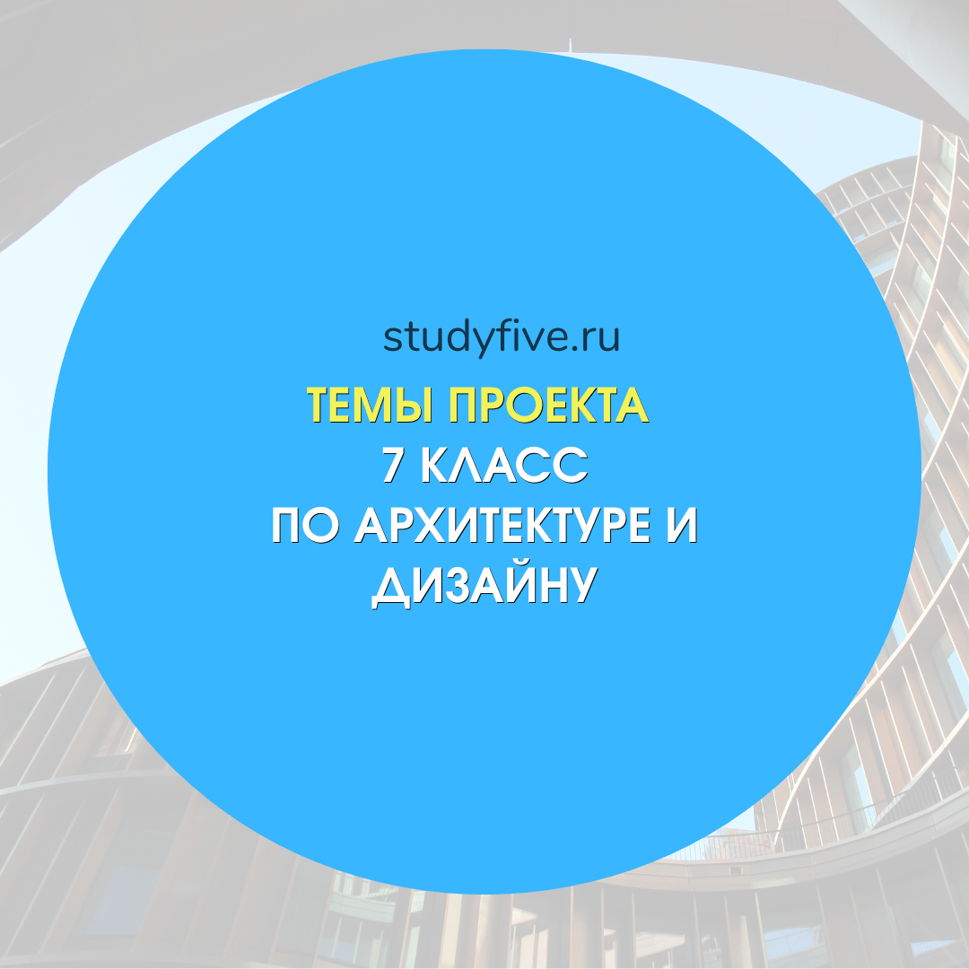 Темы индивидуальных проектов по архитектуре и дизайну для 7 класса
